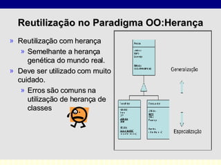 Reutilização no Paradigma OO:Herança Reutilização com herança Semelhante a herança genética do mundo real. Deve ser utilizado com muito cuidado. Erros são comuns na utilização de herança de classes  