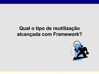 Qual o tipo de reutilização alcançada com Framework? 