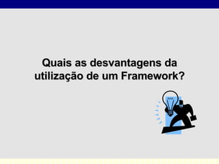 Quais as desvantagens da utilização de um Framework? 
