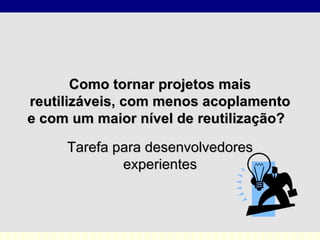 Como tornar projetos mais reutilizáveis, com menos acoplamento e com um maior nível de reutilização?  Tarefa para desenvolvedores experientes 