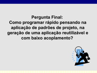 Pergunta Final:  Como programar rápido pensando na aplicação de padrões de projeto, na geração de uma aplicação reutilizável e com baixo acoplamento?   