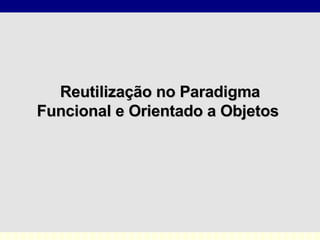 Reutilização no Paradigma Funcional e Orientado a Objetos  
