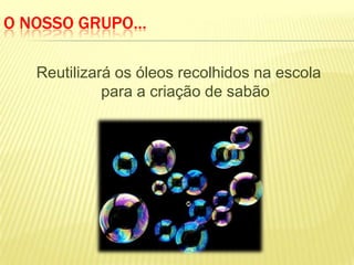 O NOSSO GRUPO…

   Reutilizará os óleos recolhidos na escola
             para a criação de sabão
 