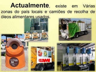 Actualmente,          existe em Várias
zonas do país locais e camiões de recolha de
óleos alimentares usados.
 