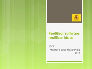 Reutilizar software,
reutilizar ideas
SGTSI
Ministerio de la Presidencia
2015
 