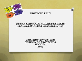 PROYECTO REUV



DUVAN FERNANDO RODRIGUEZ SALAS
 CLAUDIA MARCELA VICTORIA RIVAS




      COLEGIO VENECIA IED
     GESTION DE PROYECTOS
           BOGOTA
             2013
 