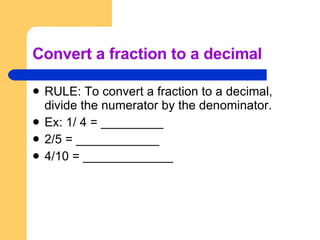 Convert a fraction to a decimal RULE: To convert a fraction to a decimal, divide the numerator by the denominator. Ex: 1/ 4 = _________ 2/5 = ____________ 4/10 = _____________ 