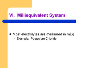 VI.  Milliequivalent System Most electrolytes are measured in mEq Example:  Potassium Chloride  