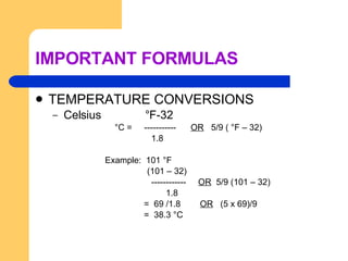 IMPORTANT FORMULAS TEMPERATURE CONVERSIONS Celsius  °F-32 °C =  -----------  OR   5/9 ( °F – 32)  1.8 Example:  101 °F   (101 – 32) ------------  OR   5/9 (101 – 32) 1.8 =  69 /1.8  OR   (5 x 69)/9 =  38.3 °C 