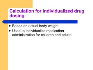 Calculation for individualized drug dosing Based on actual body weight Used to individualize medication administration for children and adults 