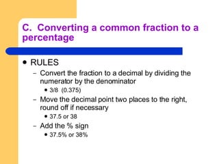 C.  Converting a common fraction to a percentage RULES Convert the fraction to a decimal by dividing the numerator by the denominator 3/8  (0.375) Move the decimal point two places to the right, round off if necessary 37.5 or 38 Add the % sign 37.5% or 38% 
