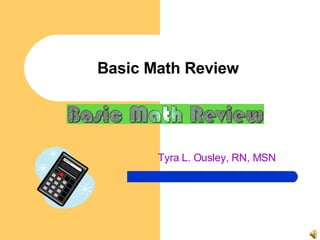 Basic Math Review Tyra L. Ousley, RN, MSN 