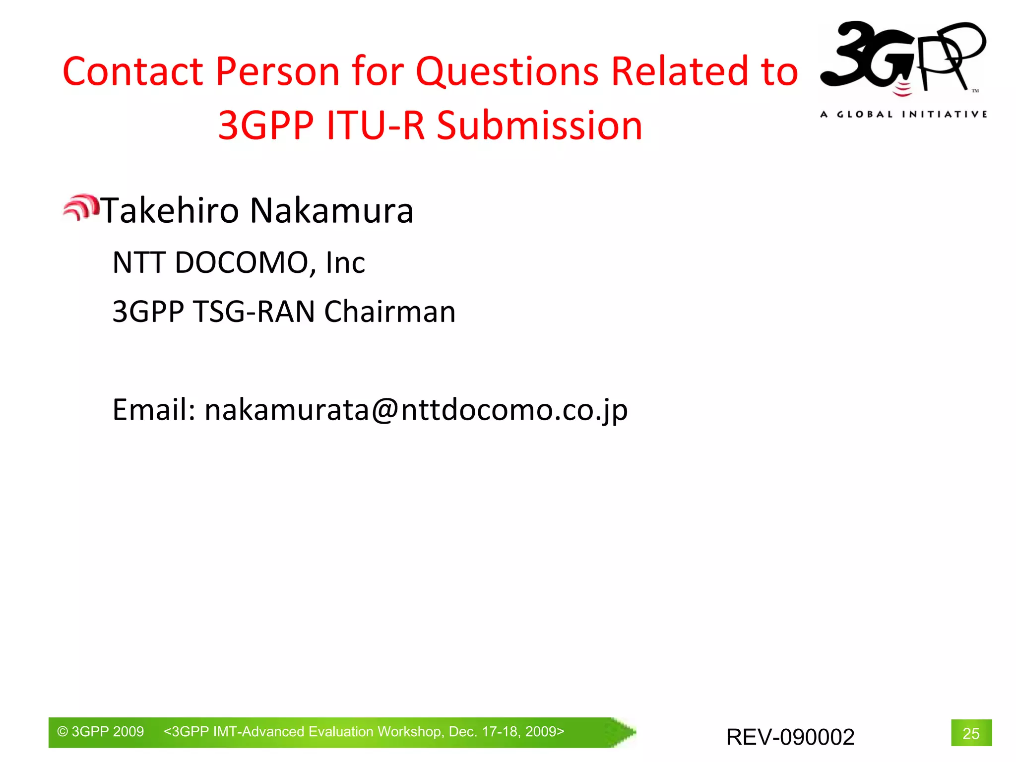 Contact Person for Questions Related to 3GPP ITU-R Submission Takehiro Nakamura NTT DOCOMO, Inc 3GPP TSG-RAN Chairman Email: nakamurata@nttdocomo.co.jp 