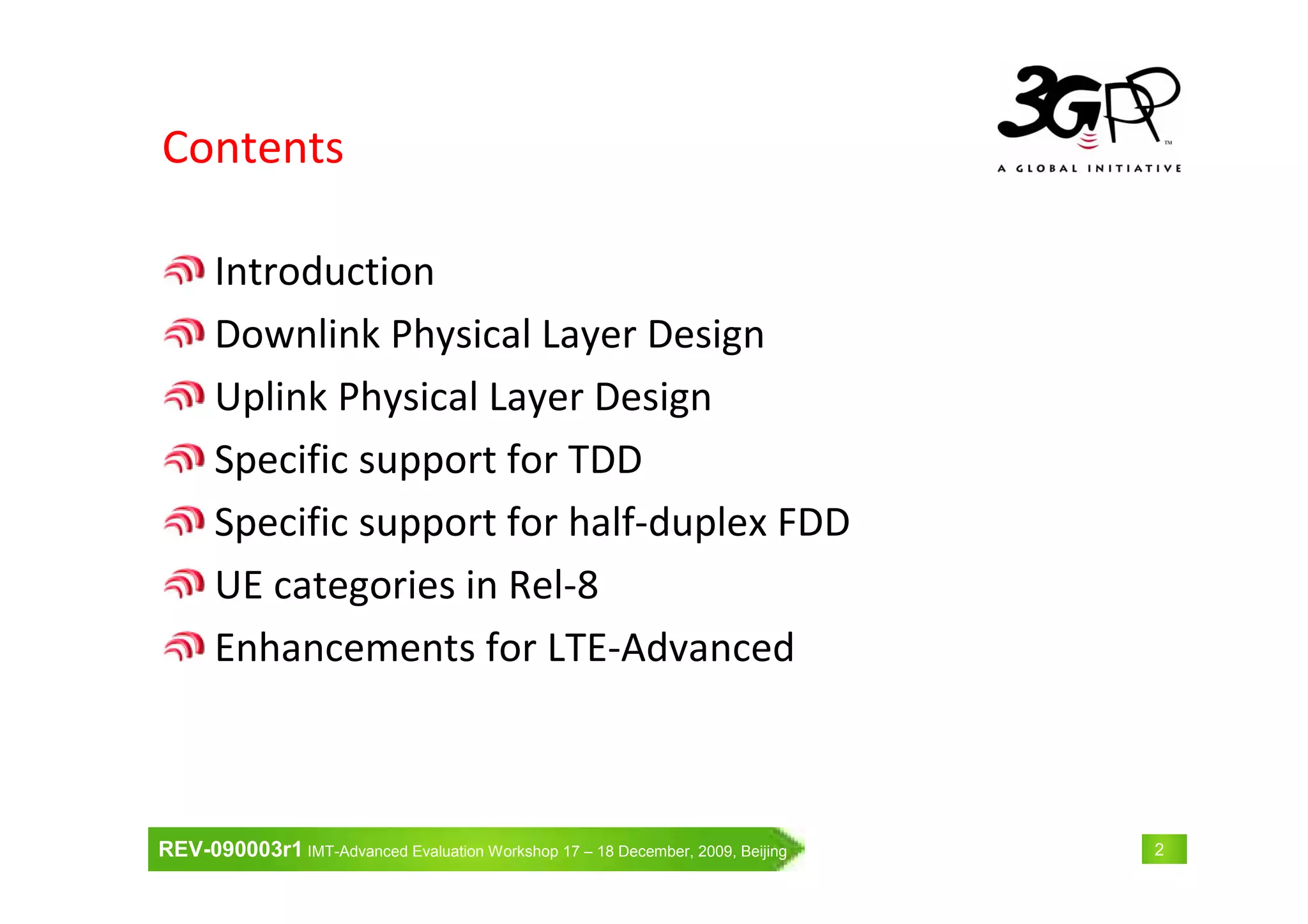 REV-090003r1 IMT-Advanced Evaluation Workshop 17 – 18 December, 2009, Beijing 2
Contents
Introduction
Downlink Physical Layer Design
Uplink Physical Layer Design
Specific support for TDD
Specific support for half-duplex FDD
UE categories in Rel-8
Enhancements for LTE-Advanced
 