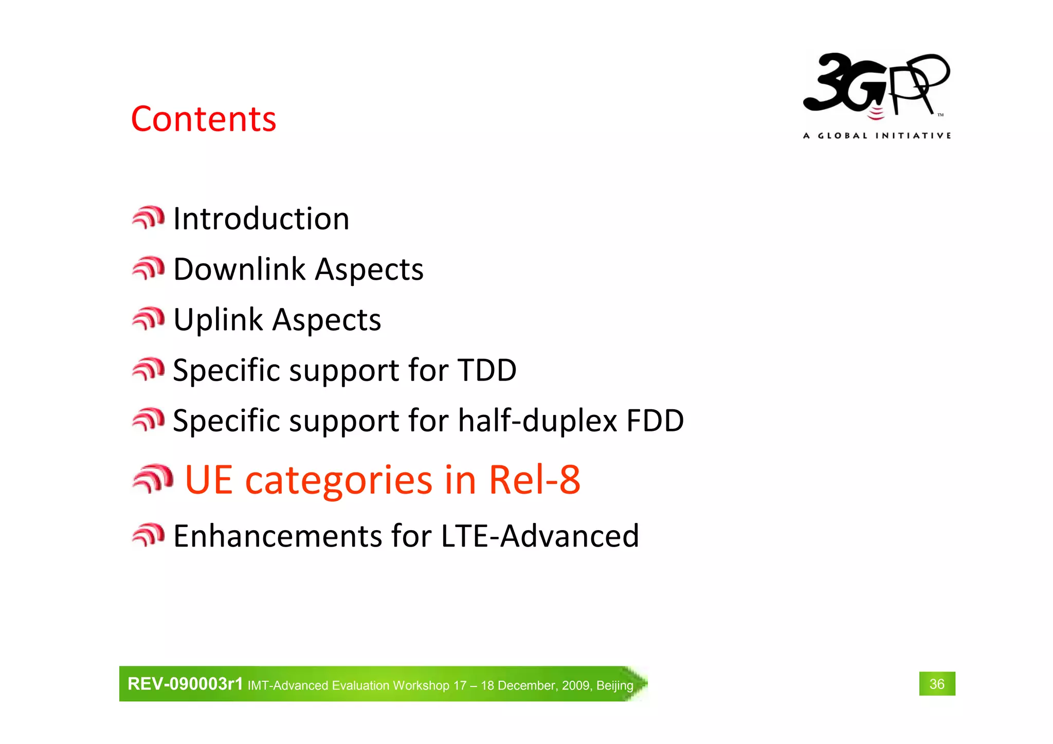 REV-090003r1 IMT-Advanced Evaluation Workshop 17 – 18 December, 2009, Beijing 36
Contents
Introduction
Downlink Aspects
Uplink Aspects
Specific support for TDD
Specific support for half-duplex FDD
UE categories in Rel-8
Enhancements for LTE-Advanced
 