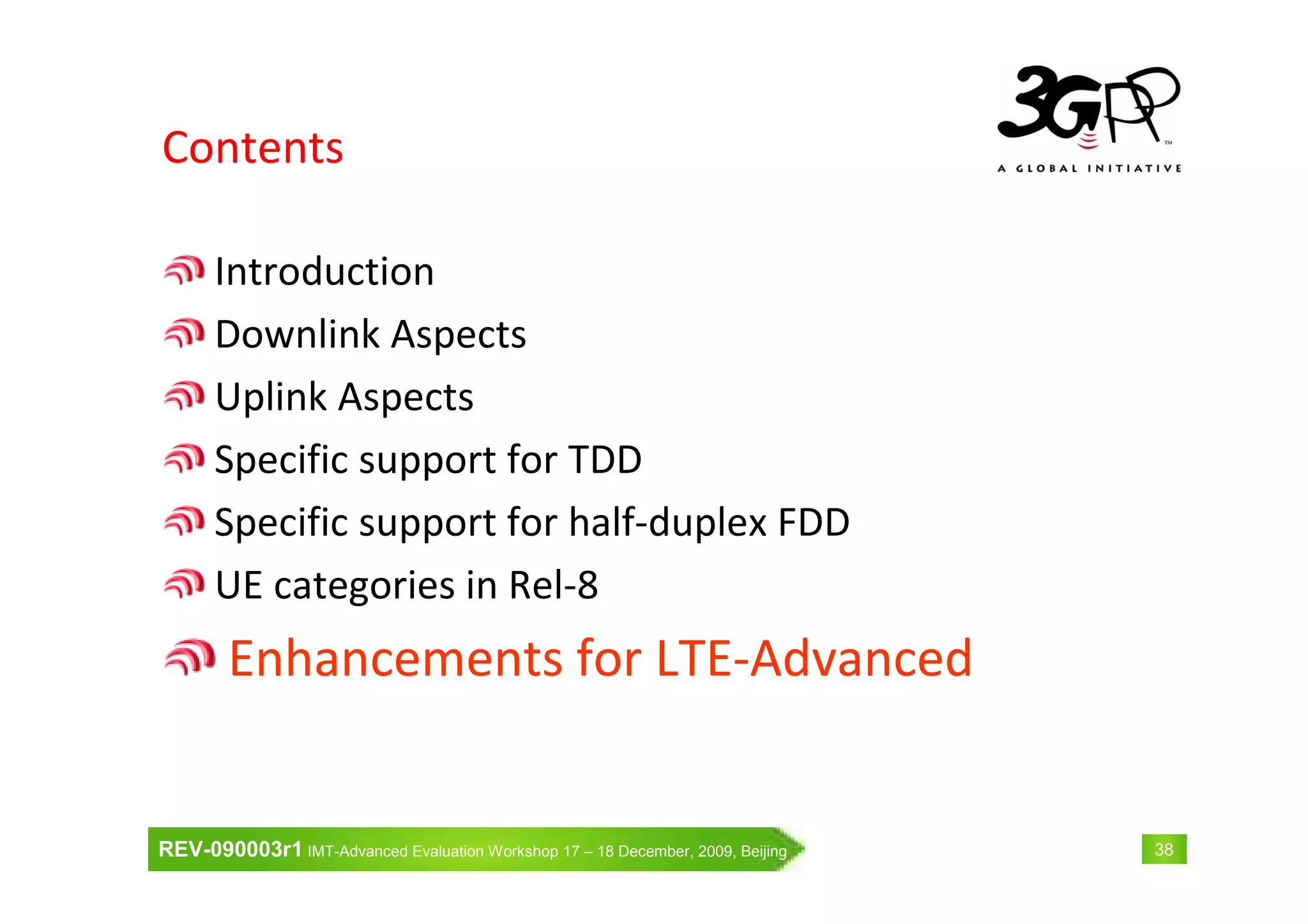 REV-090003r1 IMT-Advanced Evaluation Workshop 17 – 18 December, 2009, Beijing 38
Contents
Introduction
Downlink Aspects
Uplink Aspects
Specific support for TDD
Specific support for half-duplex FDD
UE categories in Rel-8
Enhancements for LTE-Advanced
 