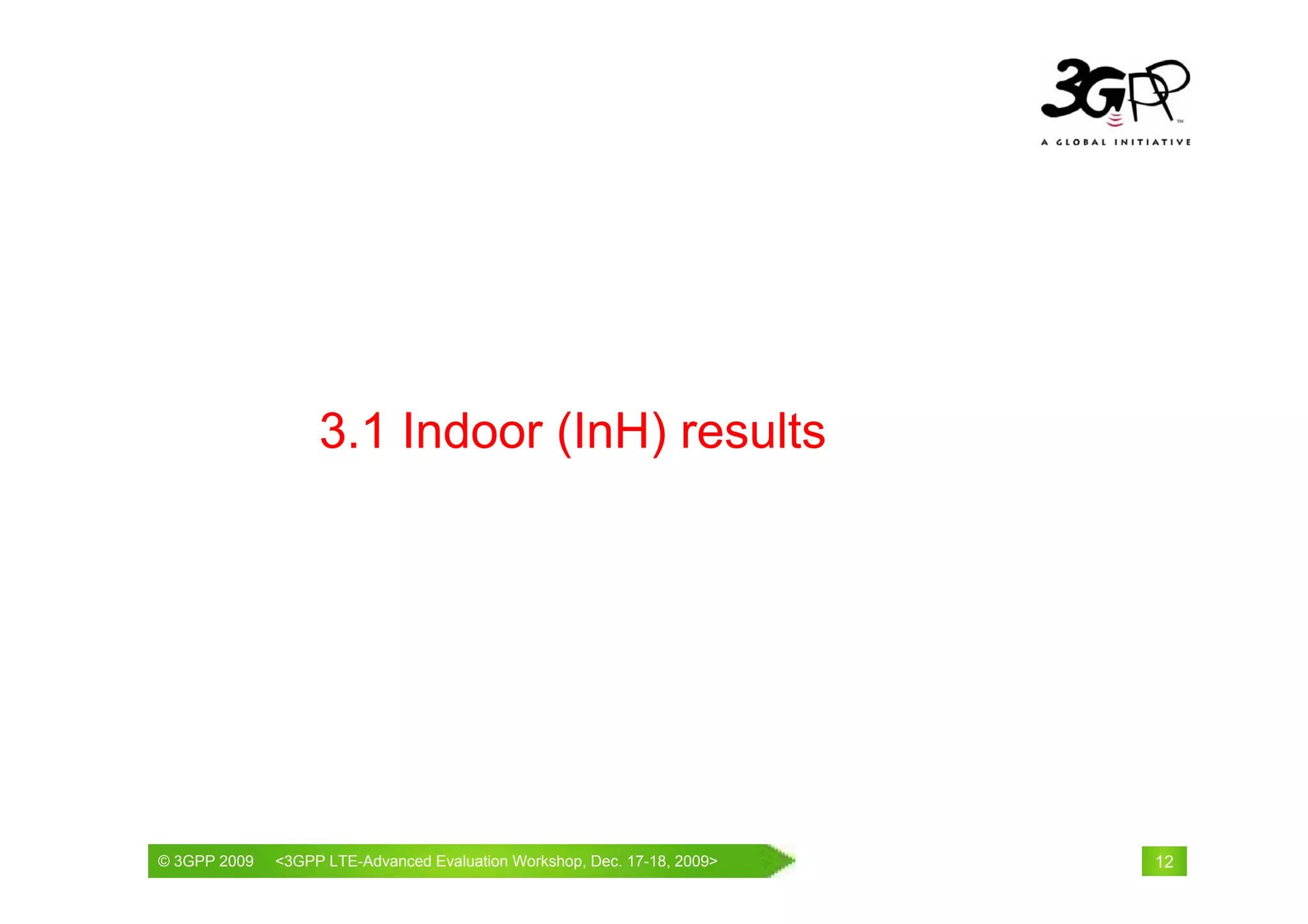 3.1 Indoor (InH) results




© 3GPP 2009                                     th
© 3GPP 2009   <3GPPWorld Congress, Barcelona, 19 February 2009 2009>
              Mobile LTE-Advanced Evaluation Workshop, Dec. 17-18,     12
 