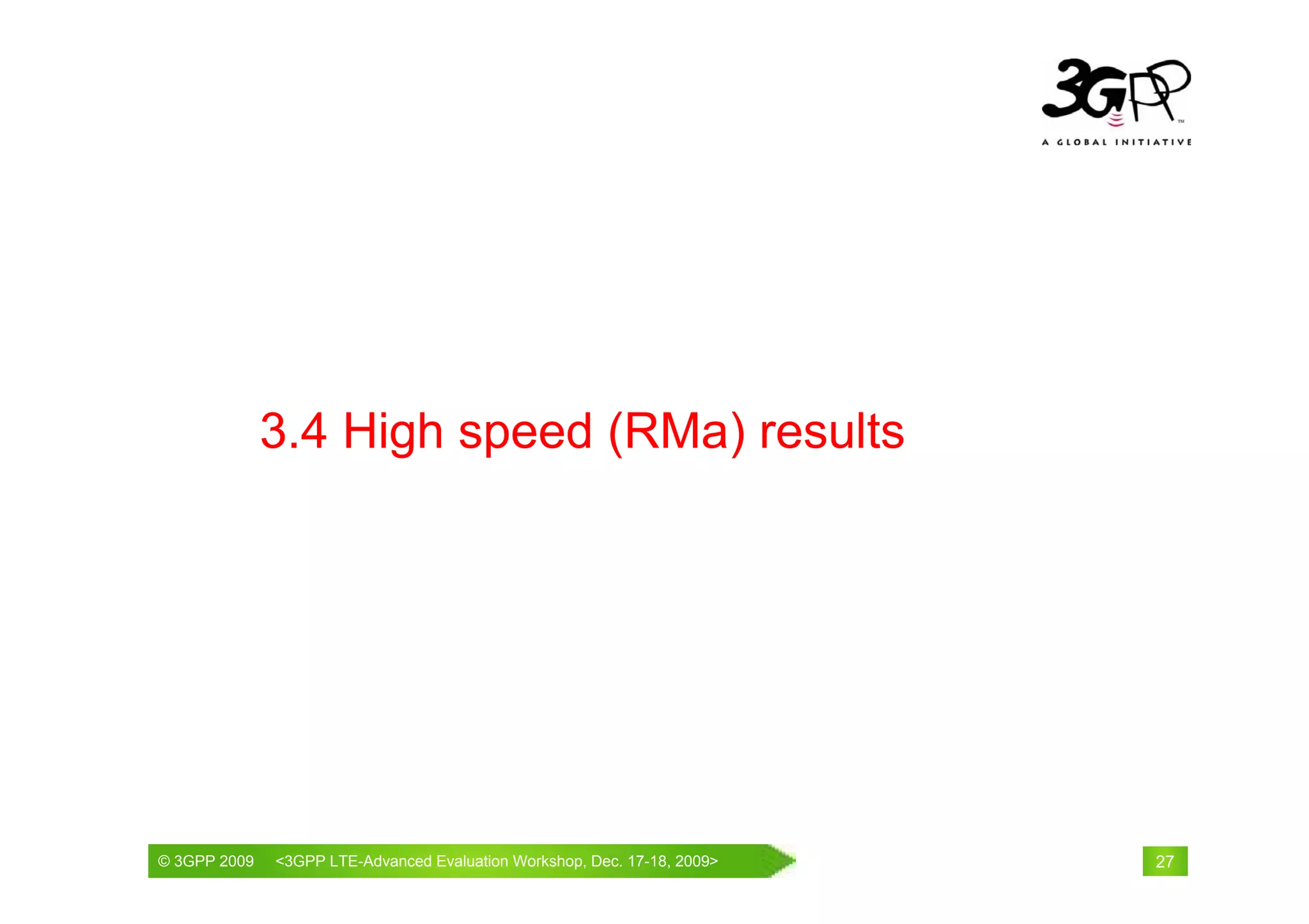 3.4 High speed (RMa) results




© 3GPP 2009                                     th
© 3GPP 2009   <3GPPWorld Congress, Barcelona, 19 February 2009 2009>
              Mobile LTE-Advanced Evaluation Workshop, Dec. 17-18,     27
 