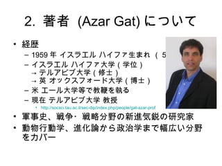 2.  (Azar Gat) ˤĤ
? Us
 C 1959  饨 ϥեޤ  53 r
 C 饨 ϥեѧѧλ
    ƥ륢ӥִѧʿ
    Ӣ åե`ɴѧʿ
 C  `ѧȤǽ̱ޤ̤
 C F ƥ륢ӥִѧ 
   ? http://socsci.tau.ac.il/sec-dip/index.php/people/gat-azar-prof

? ܊ʷ?ԷҰM䄤о
? ЄѧMՓѧޤǷڤҰ
  򥫥Щ`
 