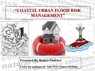 “COASTAL URBAN FLOOD RISK
MANAGEMENT”
Presented By, Remya Panicker
Under the guidance of Asst. Prof. Sameer Deshkar
 