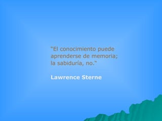 “ El conocimiento puede aprenderse de memoria; la sabiduría, no.“   Lawrence Sterne 