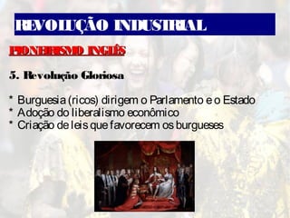 REVOLUÇÃO INDUSTRIAL
PIONEIRISMO INGLÊSPIONEIRISMO INGLÊS
5. Revolução Gloriosa
* Burguesia(ricos) dirigem o Parlamento eo Estado
* Adoção do liberalismo econômico
* Criação deleisquefavorecem osburgueses
 