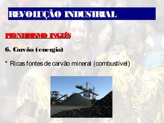 REVOLUÇÃO INDUSTRIAL
PIONEIRISMO INGLÊSPIONEIRISMO INGLÊS
6. Carvão (energia)
* Ricasfontesdecarvão mineral (combustível)
 