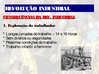 REVOLUÇÃO INDUSTRIAL
CONSEQUÊNCIAS DA REV. INDUSTRIALCONSEQUÊNCIAS DA REV. INDUSTRIAL
1. Exploração do trabalhador
* Longasjornadasdetrabalho – 14 a16 horas
* Sem direitosou seguridades
* Péssimascondiçõesdetrabalho
* Trabalho infantil efeminino
 