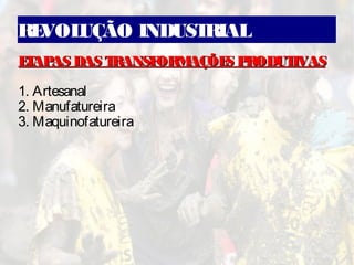 REVOLUÇÃO INDUSTRIAL
ETAPAS DAS TRANSFORMAÇÕES PRODUTIVASETAPAS DAS TRANSFORMAÇÕES PRODUTIVAS
1. Artesanal
2. Manufatureira
3. Maquinofatureira
 