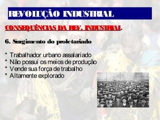 REVOLUÇÃO INDUSTRIAL
CONSEQUÊNCIAS DA REV. INDUSTRIALCONSEQUÊNCIAS DA REV. INDUSTRIAL
6. Surgimento do proletariado
* Trabalhador urbano assalariado
* Não possui osmeiosdeprodução
* Vendesuaforçadetrabalho
* Altamenteexplorado
 