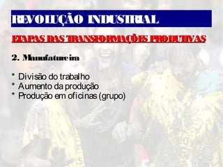 REVOLUÇÃO INDUSTRIAL
ETAPAS DAS TRANSFORMAÇÕES PRODUTIVASETAPAS DAS TRANSFORMAÇÕES PRODUTIVAS
2. Manufatureira
* Divisão do trabalho
* Aumento daprodução
* Produção em oficinas(grupo)
 