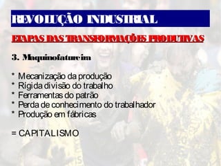 REVOLUÇÃO INDUSTRIAL
ETAPAS DAS TRANSFORMAÇÕES PRODUTIVASETAPAS DAS TRANSFORMAÇÕES PRODUTIVAS
3. Maquinofatureira
* Mecanização daprodução
* Rígidadivisão do trabalho
* Ferramentasdo patrão
* Perdadeconhecimento do trabalhador
* Produção em fábricas
= CAPITALISMO
 