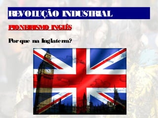 REVOLUÇÃO INDUSTRIAL
PIONEIRISMO INGLÊSPIONEIRISMO INGLÊS
Porque na Inglaterra?
 