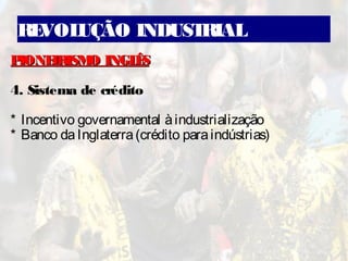 REVOLUÇÃO INDUSTRIAL
PIONEIRISMO INGLÊSPIONEIRISMO INGLÊS
4. Sistema de crédito
* Incentivo governamental àindustrialização
* Banco daInglaterra(crédito paraindústrias)
 
