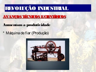 REVOLUÇÃO INDUSTRIAL
AVANÇOS TÉCNICOS ECIENTÍFICOSAVANÇOS TÉCNICOS ECIENTÍFICOS
Aumentam a produtividade
* Máquinadefiar (Produção)
 