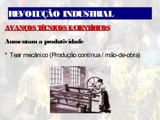 REVOLUÇÃO INDUSTRIAL
AVANÇOS TÉCNICOS ECIENTÍFICOSAVANÇOS TÉCNICOS ECIENTÍFICOS
Aumentam a produtividade
* Tear mecânico (Produção contínua/ mão-de-obra)
 