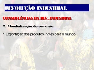REVOLUÇÃO INDUSTRIAL
CONSEQUÊNCIAS DA REV. INDUSTRIALCONSEQUÊNCIAS DA REV. INDUSTRIAL
2. Mundialização do comércio
* Exportação dosprodutosinglêsparao mundo
 