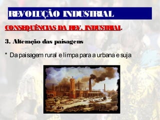 REVOLUÇÃO INDUSTRIAL
CONSEQUÊNCIAS DA REV. INDUSTRIALCONSEQUÊNCIAS DA REV. INDUSTRIAL
3. Alteração das paisagens
* Dapaisagem rural elimpaparaaurbanaesuja
 