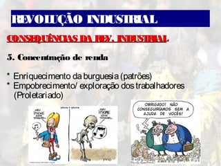 REVOLUÇÃO INDUSTRIAL
CONSEQUÊNCIAS DA REV. INDUSTRIALCONSEQUÊNCIAS DA REV. INDUSTRIAL
5. Concentração de renda
* Enriquecimento daburguesia(patrões)
* Empobrecimento/ exploração dostrabalhadores
(Proletariado)
 