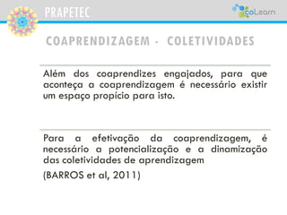 PRAPETEC 
COAPRENDIZAGEM -COLETIVIDADES 
Brantmeier(apudOkada,2012),reforçandoaideiadanecessidadedacoletividade,explicaaco...