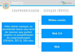 PRAPETEC 
COAPRENDIZAGEM -ESPAÇOS FÉRTEIS 
REA:Enriqueceapropiciaamplaparticipaçãoparacriar,adaptarereutilizar(OKADA,2012)...