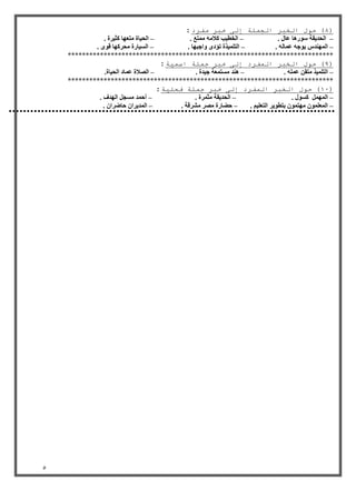 5 
8( حول انخثر انجمهة إنى خثر مفرد : ( 
انحذيمخ ع سٕ بْ ػبل . انخطيت كلاي ي زًغ . انحيبح يزؼ بٓ كضيشح . – – – 
ان ذًُٓط ي جٕ ػ بًن . انزه يًزح رإد أجج بٓ . انغيبسح يحشك بٓ ل . – – – 
************************************************************************** 
9( حول انخثر انمفرد إنى خثر جمهة اسمية : ( 
انزه يًز يزم ػ هً . ذُْ يغز ؼًخ جيذح . انصلاح ػ بًد انحيبح. – – – 
************************************************************************** 
11 ( حول انخثر انمفرد إنى خثر جمهة فعهية : ( 
ان مًًٓ كغ لٕ . انحذيمخ يض شًح . أح ذً يغجم ان ذٓف . – – – 
ان ؼًه ي زٓ ثزط يٕش انزؼهيى . حعبسح يصش يششلخ . ان ذًيشا حبظشا . – – – 
