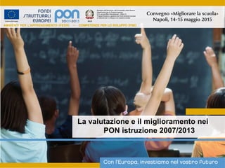 La valutazione e il miglioramento nei
PON istruzione 2007/2013
Convegno «Migliorare la scuola»
Napoli, 14-15 maggio 2015
 