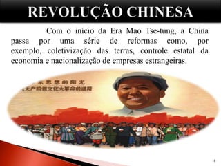 Com o início da Era Mao Tse-tung, a China
passa por uma série de reformas como, por
exemplo, coletivização das terras, controle estatal da
economia e nacionalização de empresas estrangeiras.
8
 