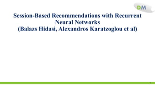 DM
Session-Based Recommendations with Recurrent
Neural Networks
(Balazs Hidasi, Alexandros Karatzoglou et al)
1
 
