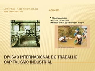 METRÓPOLES – PAÍSES INDUSTRIALIZADOS
BENS MANUFATURADOS
COLÔNIAS
• Gêneros agrícolas
• Produtos da Pecuária
• Matérias-primas do extrativismo mineral
 