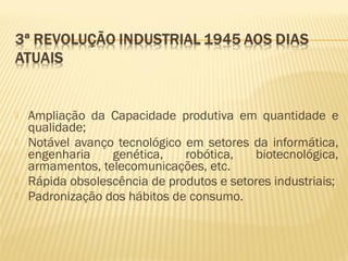  Ampliação da Capacidade produtiva em quantidade e
qualidade;
 Notável avanço tecnológico em setores da informática,
engenharia genética, robótica, biotecnológica,
armamentos, telecomunicações, etc.
 Rápida obsolescência de produtos e setores industriais;
 Padronização dos hábitos de consumo.
 