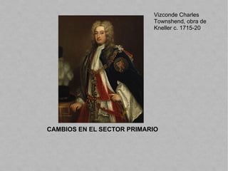 CAMBIOS EN EL SECTOR PRIMARIO
Vizconde Charles
Townshend, obra de
Kneller c. 1715-20.
 