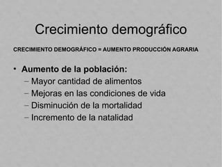 Crecimiento demográfico
CRECIMIENTO DEMOGRÁFICO = AUMENTO PRODUCCIÓN AGRARIA
• Aumento de la población:
– Mayor cantidad de alimentos
– Mejoras en las condiciones de vida
– Disminución de la mortalidad
– Incremento de la natalidad
 