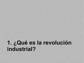 1. ¿Qué es la revolución
industrial?
 